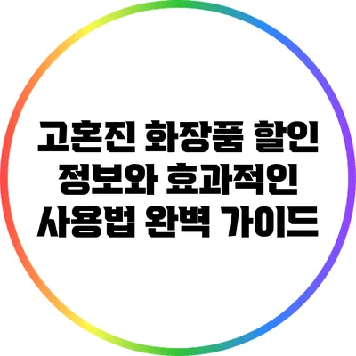고혼진 화장품 할인 정보와 효과적인 사용법 완벽 가이드