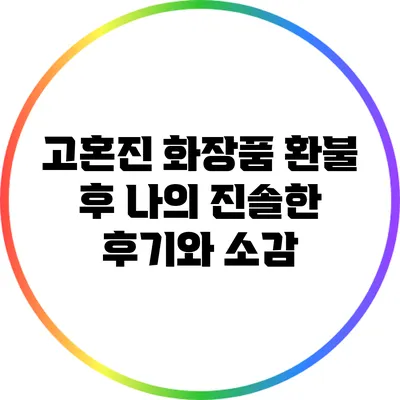 고혼진 화장품 환불 후 나의 진솔한 후기와 소감