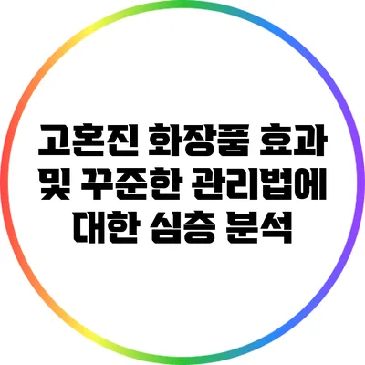 고혼진 화장품 효과 및 꾸준한 관리법에 대한 심층 분석