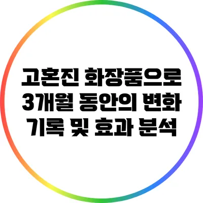 고혼진 화장품으로 3개월 동안의 변화 기록 및 효과 분석