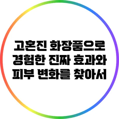 고혼진 화장품으로 경험한 진짜 효과와 피부 변화를 찾아서