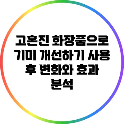 고혼진 화장품으로 기미 개선하기: 사용 후 변화와 효과 분석