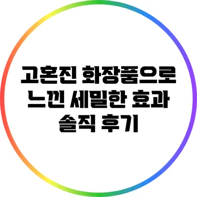 고혼진 화장품으로 느낀 세밀한 효과: 솔직 후기