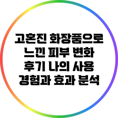 고혼진 화장품으로 느낀 피부 변화 후기: 나의 사용 경험과 효과 분석