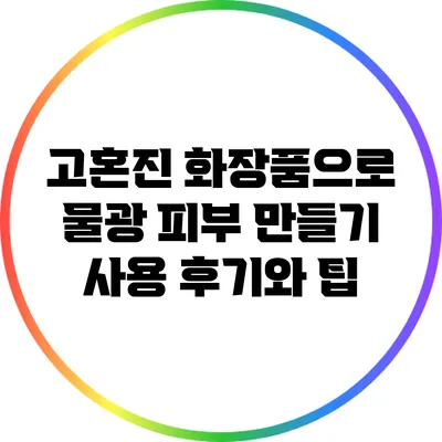 고혼진 화장품으로 물광 피부 만들기: 사용 후기와 팁
