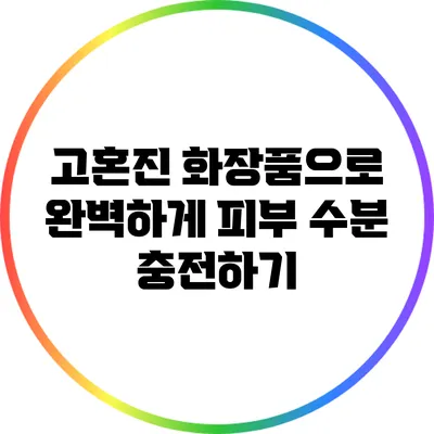 고혼진 화장품으로 완벽하게 피부 수분 충전하기