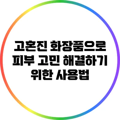 고혼진 화장품으로 피부 고민 해결하기 위한 사용법