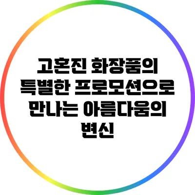 고혼진 화장품의 특별한 프로모션으로 만나는 아름다움의 변신