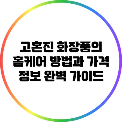 고혼진 화장품의 홈케어 방법과 가격 정보 완벽 가이드