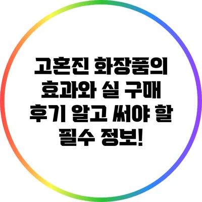 고혼진 화장품의 효과와 실 구매 후기: 알고 써야 할 필수 정보!