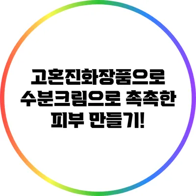 고혼진화장품으로 수분크림으로 촉촉한 피부 만들기!