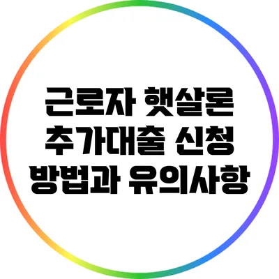 근로자 햇살론 추가대출 신청 방법과 유의사항