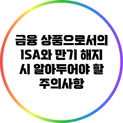금융 상품으로서의 ISA와 만기 해지 시 알아두어야 할 주의사항