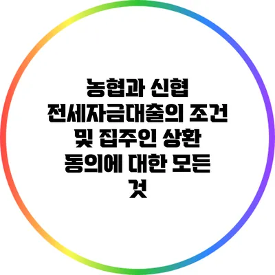 농협과 신협 전세자금대출의 조건 및 집주인 상환 동의에 대한 모든 것