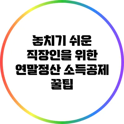놓치기 쉬운 직장인을 위한 연말정산 소득공제 꿀팁