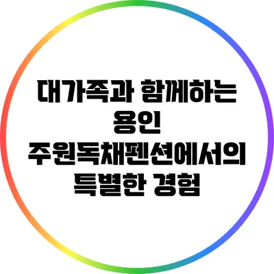 대가족과 함께하는 용인 주원독채펜션에서의 특별한 경험