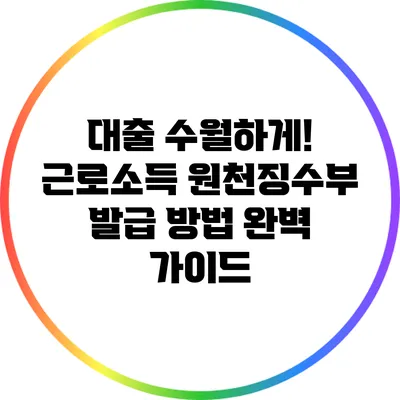 대출 수월하게! 근로소득 원천징수부 발급 방법 완벽 가이드