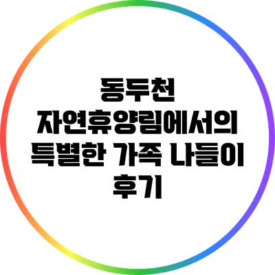 동두천 자연휴양림에서의 특별한 가족 나들이 후기