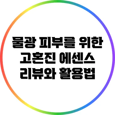 물광 피부를 위한 고혼진 에센스 리뷰와 활용법