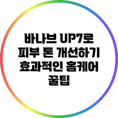 바나브 UP7로 피부 톤 개선하기: 효과적인 홈케어 꿀팁
