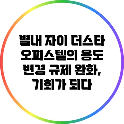 별내 자이 더스타 오피스텔의 용도 변경 규제 완화, 기회가 되다