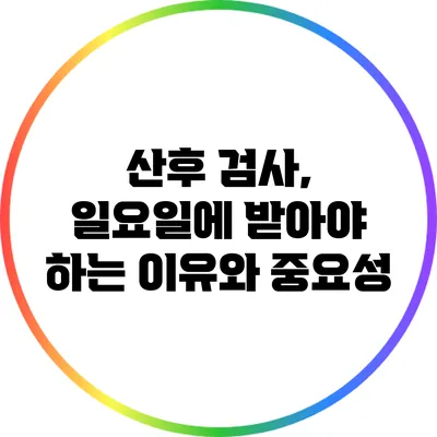 산후 검사, 일요일에 받아야 하는 이유와 중요성