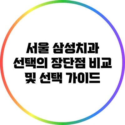 서울 삼성치과 선택의 장단점 비교 및 선택 가이드