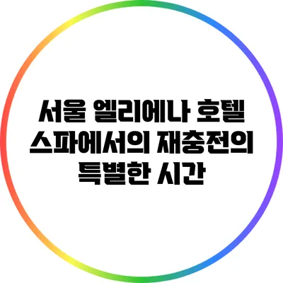 서울 엘리에나 호텔 스파에서의 재충전의 특별한 시간