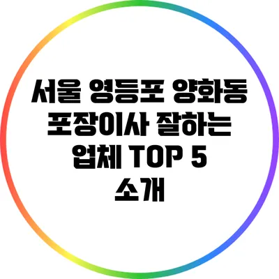 서울 영등포 양화동 포장이사 잘하는 업체 TOP 5 소개