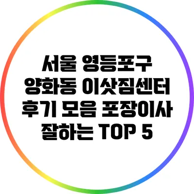 서울 영등포구 양화동 이삿짐센터 후기 모음: 포장이사 잘하는 TOP 5