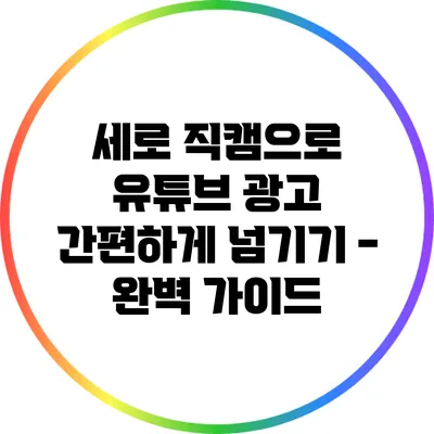 세로 직캠으로 유튜브 광고 간편하게 넘기기 - 완벽 가이드