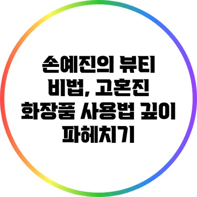 손예진의 뷰티 비법, 고혼진 화장품 사용법 깊이 파헤치기