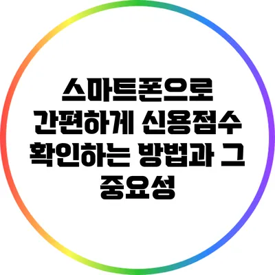 스마트폰으로 간편하게 신용점수 확인하는 방법과 그 중요성