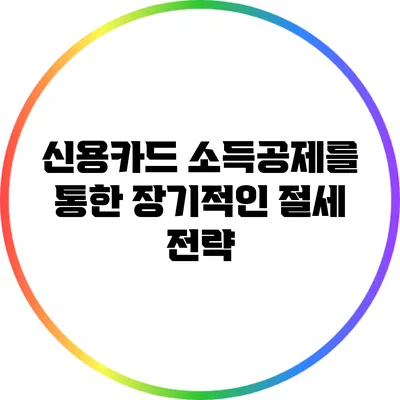 신용카드 소득공제를 통한 장기적인 절세 전략