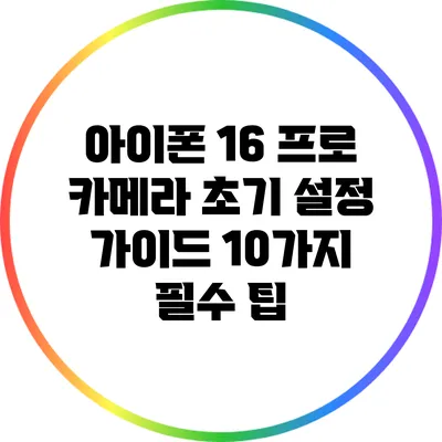 아이폰 16 프로 카메라 초기 설정 가이드: 10가지 필수 팁