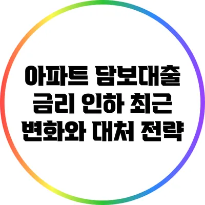 아파트 담보대출 금리 인하: 최근 변화와 대처 전략