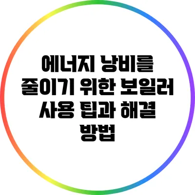 에너지 낭비를 줄이기 위한 보일러 사용 팁과 해결 방법