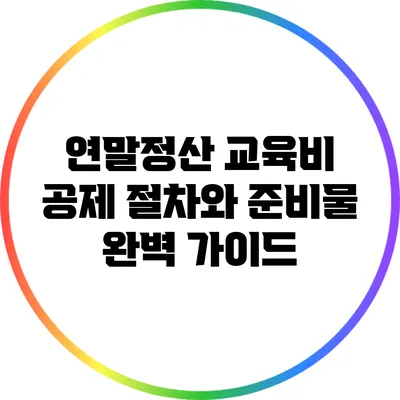 연말정산 교육비 공제 절차와 준비물 완벽 가이드