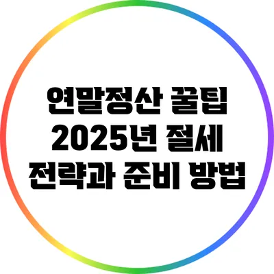 연말정산 꿀팁: 2025년 절세 전략과 준비 방법
