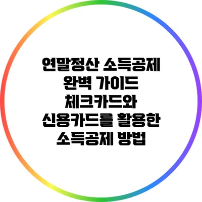 연말정산 소득공제 완벽 가이드: 체크카드와 신용카드를 활용한 소득공제 방법