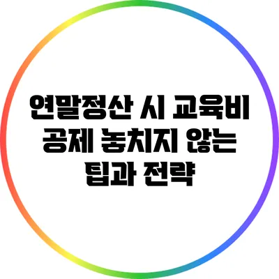 연말정산 시 교육비 공제 놓치지 않는 팁과 전략