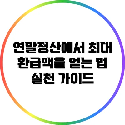 연말정산에서 최대 환급액을 얻는 법: 실천 가이드