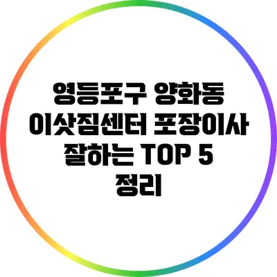 영등포구 양화동 이삿짐센터: 포장이사 잘하는 TOP 5 정리