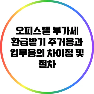 오피스텔 부가세 환급받기: 주거용과 업무용의 차이점 및 절차
