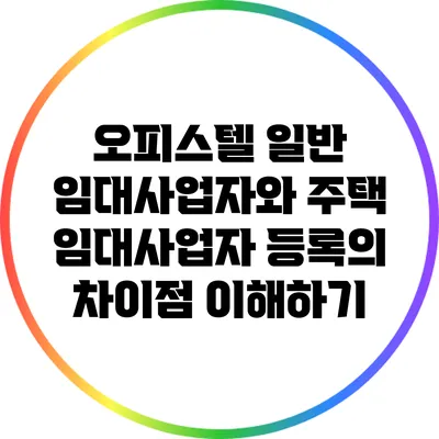 오피스텔 일반 임대사업자와 주택 임대사업자 등록의 차이점 이해하기