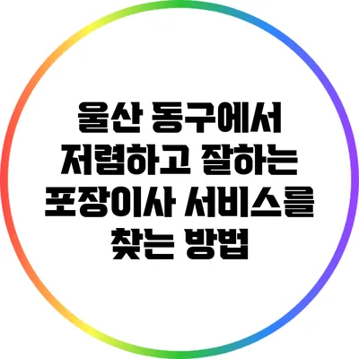 울산 동구에서 저렴하고 잘하는 포장이사 서비스를 찾는 방법
