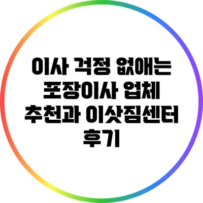 이사 걱정 없애는 포장이사 업체 추천과 이삿짐센터 후기