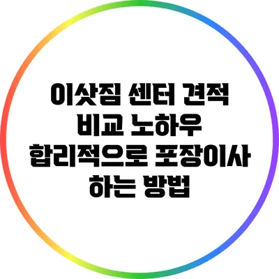 이삿짐 센터 견적 비교 노하우: 합리적으로 포장이사 하는 방법