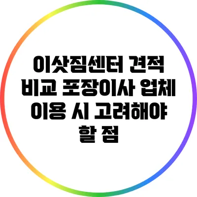 이삿짐센터 견적 비교: 포장이사 업체 이용 시 고려해야 할 점