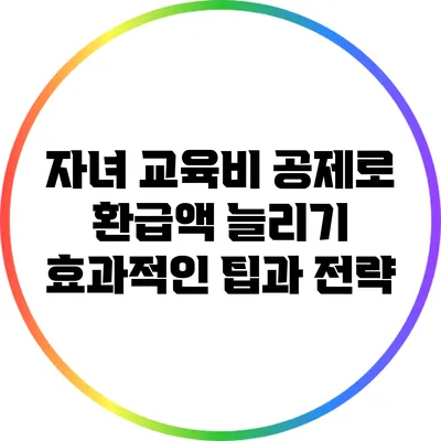 자녀 교육비 공제로 환급액 늘리기: 효과적인 팁과 전략